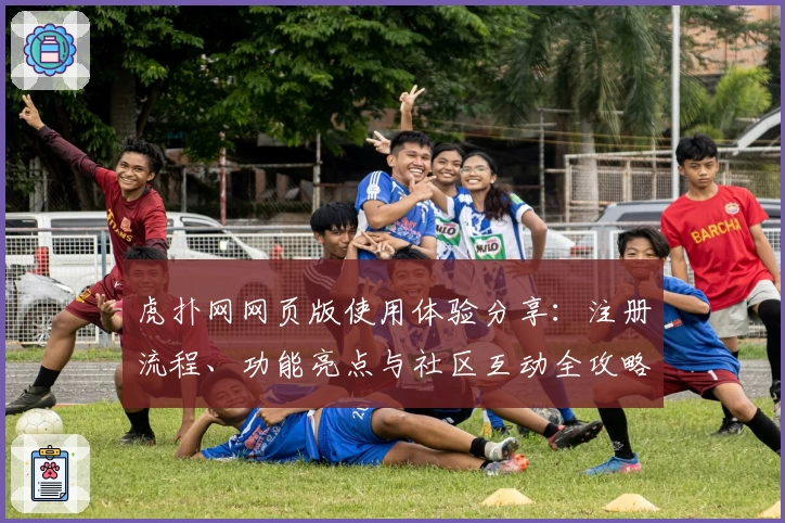 虎扑网网页版使用体验分享：注册流程、功能亮点与社区互动全攻略