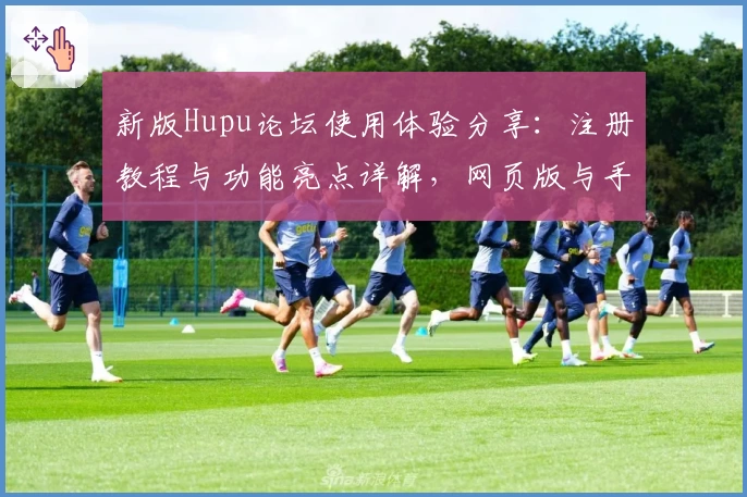 新版Hupu论坛使用体验分享：注册教程与功能亮点详解，网页版与手机版全方位对比