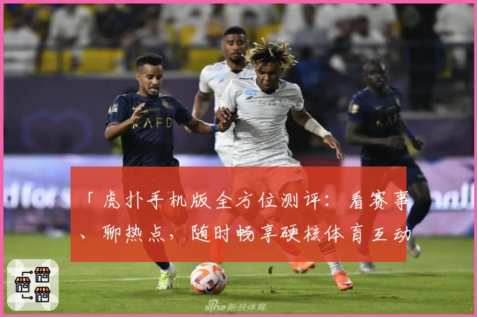「虎扑手机版全方位测评:看赛事、聊热点,随时畅享硬核体育互动」