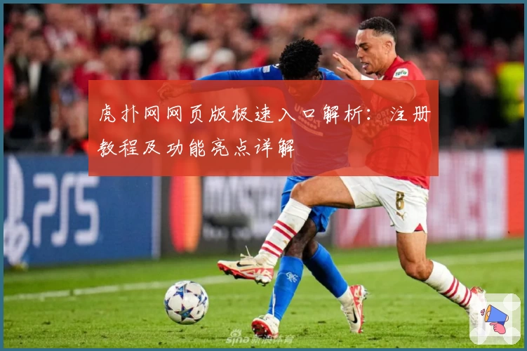 虎扑网网页版极速入口解析：注册教程及功能亮点详解