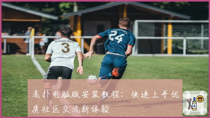 虎扑电脑版安装教程：快速上手优质社区交流新体验