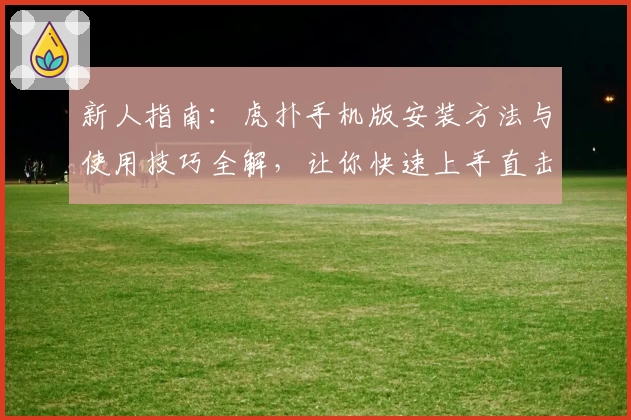 新人指南:虎扑手机版安装方法与使用技巧全解,让你快速上手直击核心功能