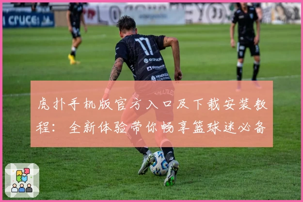 虎扑手机版官方入口及下载安装教程:全新体验带你畅享篮球迷必备社区