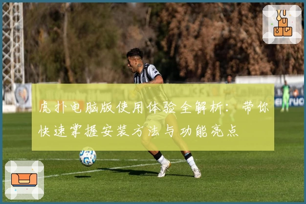 虎扑电脑版使用体验全解析:带你快速掌握安装方法与功能亮点