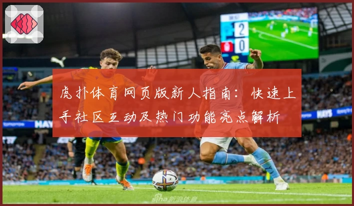 虎扑体育网页版新人指南：快速上手社区互动及热门功能亮点解析