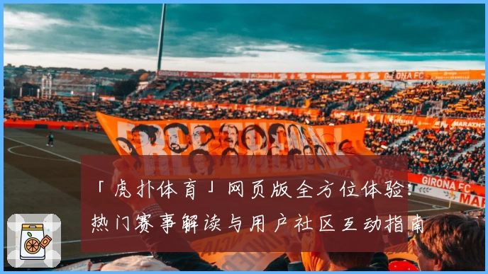 「虎扑体育」网页版全方位体验：热门赛事解读与用户社区互动指南
