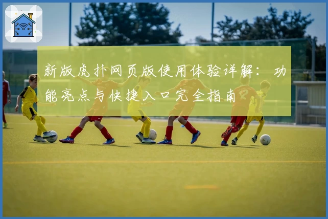 新版虎扑网页版使用体验详解:功能亮点与快捷入口完全指南