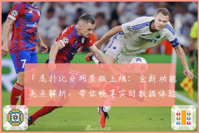 「虎扑比分网页版上线：全新功能亮点解析，带你畅享实时数据体验」