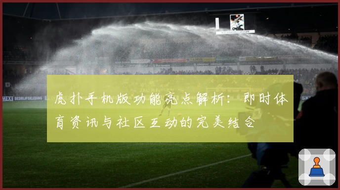 虎扑手机版功能亮点解析：即时体育资讯与社区互动的完美结合