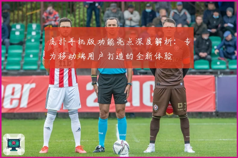 虎扑手机版功能亮点深度解析：专为移动端用户打造的全新体验