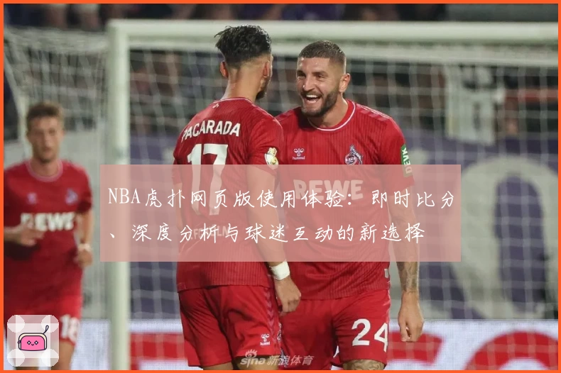 NBA虎扑网页版使用体验：即时比分、深度分析与球迷互动的新选择