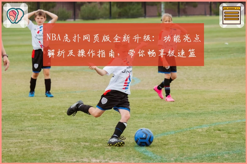 NBA虎扑网页版全新升级：功能亮点解析及操作指南，带你畅享极速篮球社区体验