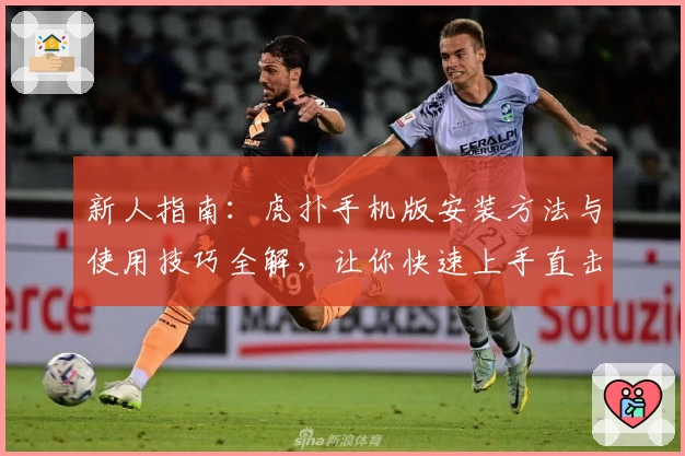 新人指南：虎扑手机版安装方法与使用技巧全解，让你快速上手直击核心功能