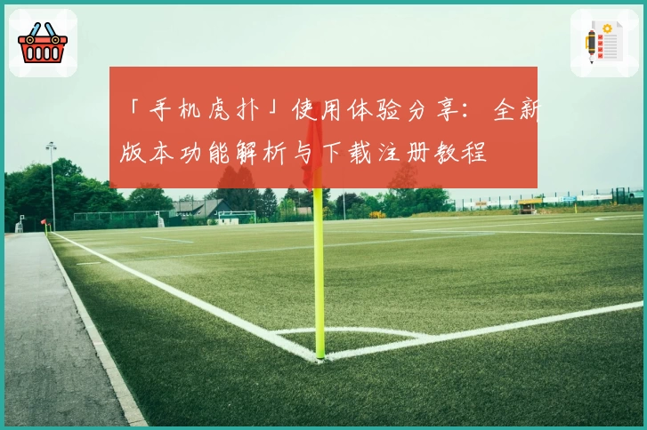 「手机虎扑」使用体验分享：全新版本功能解析与下载注册教程