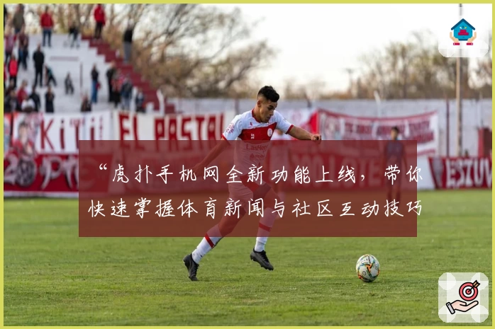 “虎扑手机网全新功能上线，带你快速掌握体育新闻与社区互动技巧”