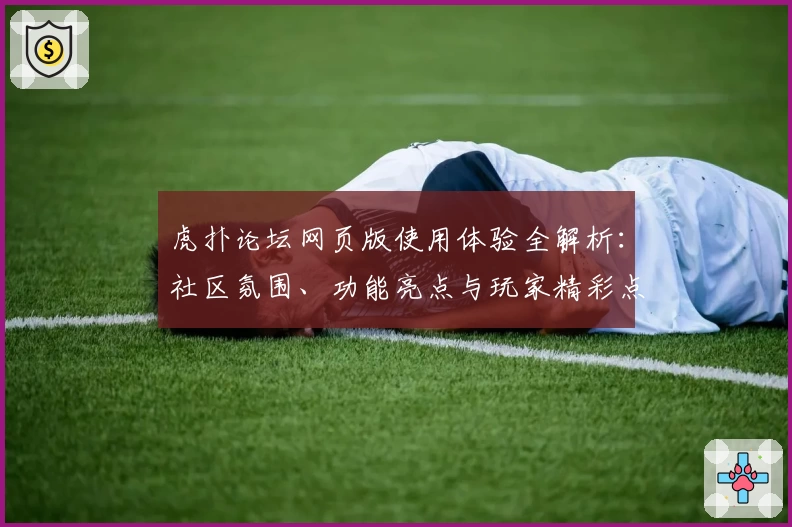 虎扑论坛网页版使用体验全解析：社区氛围、功能亮点与玩家精彩点评
