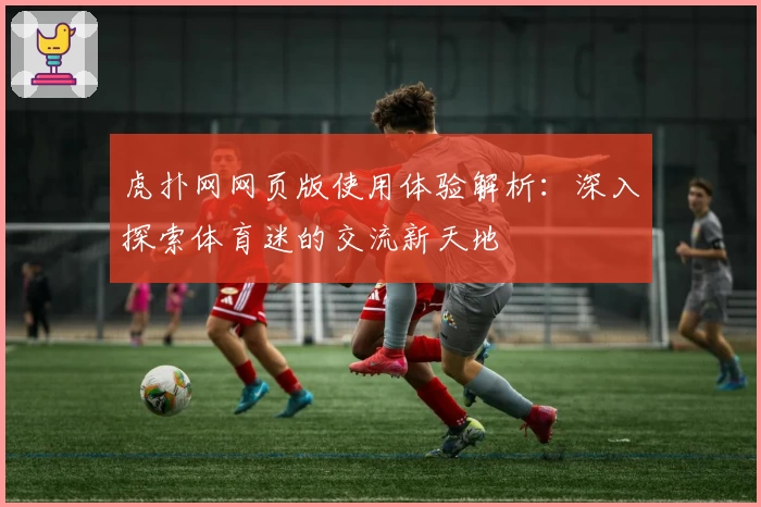 虎扑网网页版使用体验解析:深入探索体育迷的交流新天地