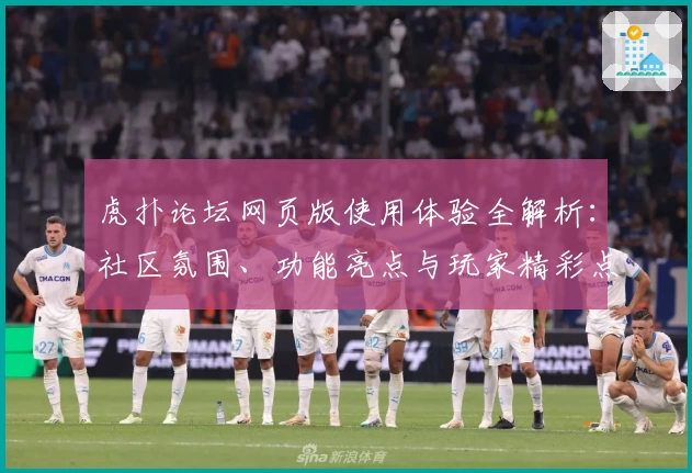 虎扑论坛网页版使用体验全解析：社区氛围、功能亮点与玩家精彩点评