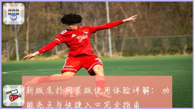 新版虎扑网页版使用体验详解:功能亮点与快捷入口完全指南
