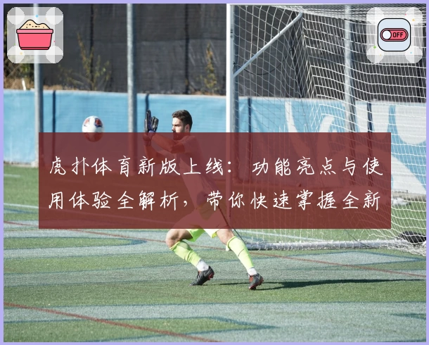 虎扑体育新版上线：功能亮点与使用体验全解析，带你快速掌握全新社区互动魅力