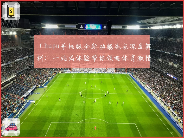 「hupu手机版全新功能亮点深度解析：一站式体验带你领略体育激情」