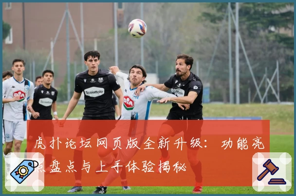 虎扑论坛网页版全新升级:功能亮点盘点与上手体验揭秘