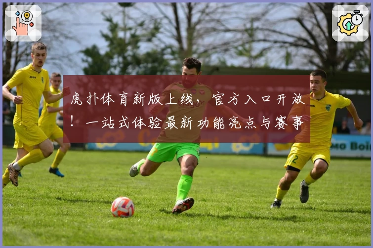 虎扑体育新版上线,官方入口开放!一站式体验最新功能亮点与赛事资讯
