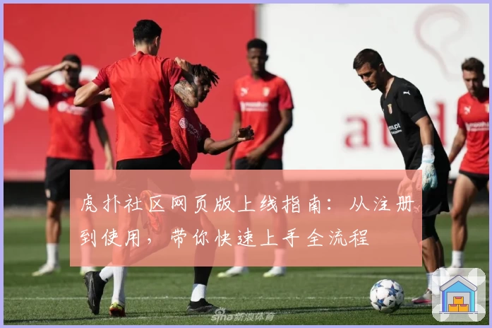 虎扑社区网页版上线指南：从注册到使用，带你快速上手全流程