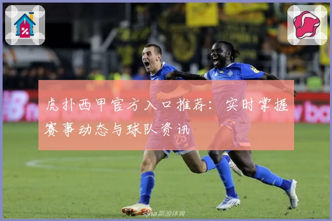 虎扑西甲官方入口推荐:实时掌握赛事动态与球队资讯