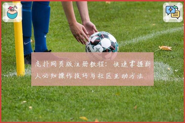虎扑网页版注册教程：快速掌握新人必知操作技巧与社区互动方法