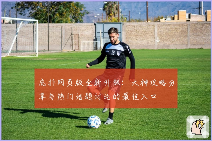 虎扑网页版全新升级：大神攻略分享与热门话题讨论的最佳入口