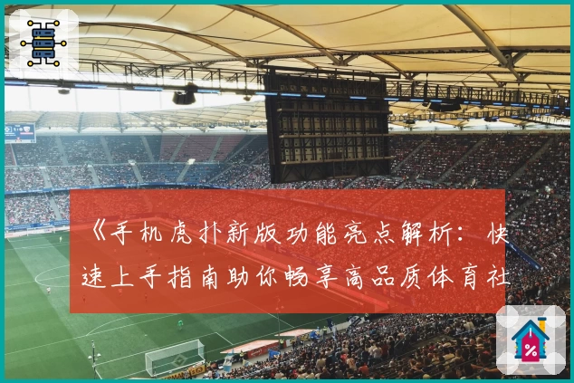 《手机虎扑新版功能亮点解析：快速上手指南助你畅享高品质体育社区体验》
