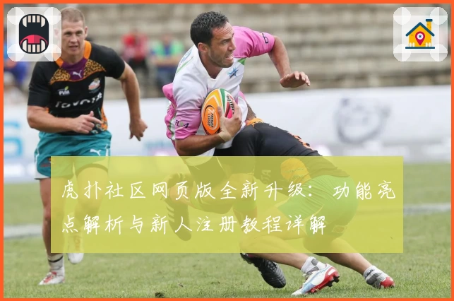 虎扑社区网页版全新升级：功能亮点解析与新人注册教程详解