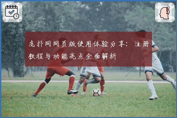 虎扑网网页版使用体验分享：注册教程与功能亮点全面解析
