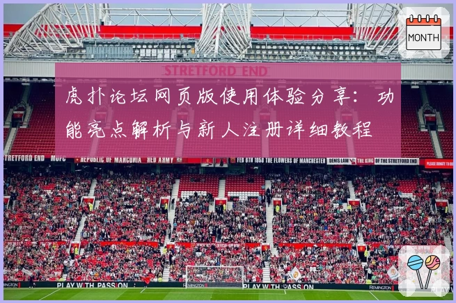 虎扑论坛网页版使用体验分享：功能亮点解析与新人注册详细教程