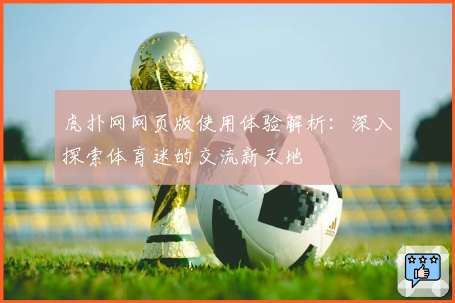 虎扑网网页版使用体验解析:深入探索体育迷的交流新天地