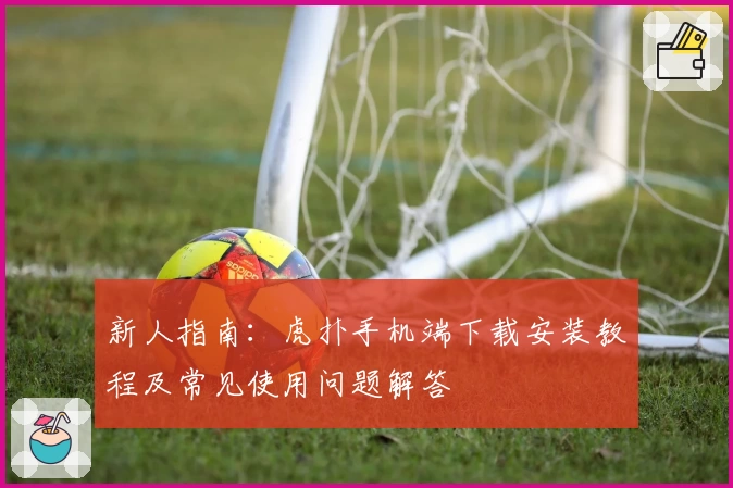 新人指南:虎扑手机端下载安装教程及常见使用问题解答