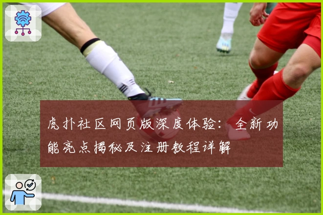 虎扑社区网页版深度体验：全新功能亮点揭秘及注册教程详解