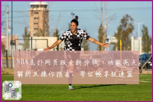 NBA虎扑网页版全新升级：功能亮点解析及操作指南，带你畅享极速篮球社区体验