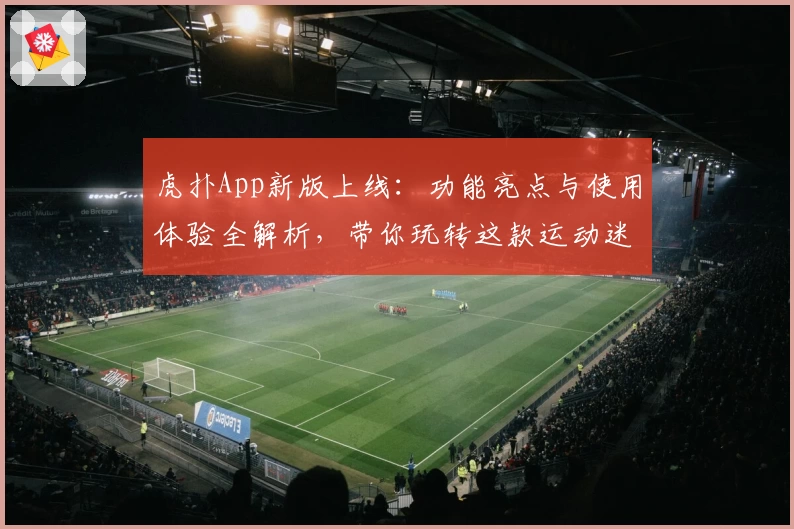 虎扑App新版上线:功能亮点与使用体验全解析,带你玩转这款运动迷聚集地