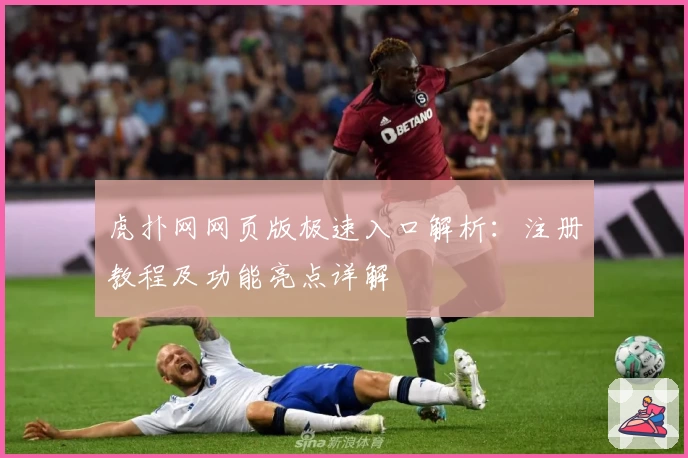 虎扑网网页版极速入口解析：注册教程及功能亮点详解