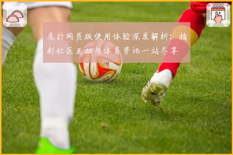 虎扑网页版使用体验深度解析：精彩社区互动与体育资讯一站尽享