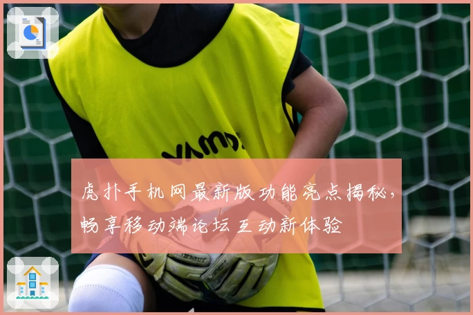 虎扑手机网最新版功能亮点揭秘,畅享移动端论坛互动新体验
