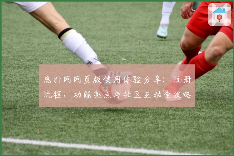 虎扑网网页版使用体验分享：注册流程、功能亮点与社区互动全攻略