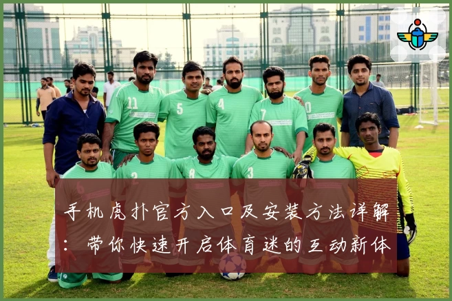 手机虎扑官方入口及安装方法详解：带你快速开启体育迷的互动新体验