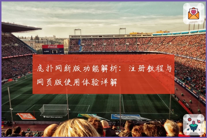 虎扑网新版功能解析:注册教程与网页版使用体验详解