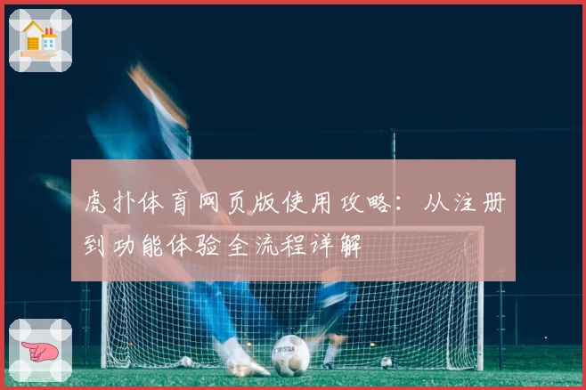 虎扑体育网页版使用攻略：从注册到功能体验全流程详解