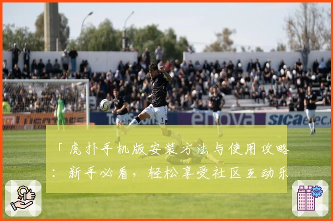 「虎扑手机版安装方法与使用攻略：新手必看，轻松享受社区互动乐趣」