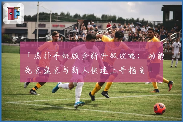 「虎扑手机版全新升级攻略：功能亮点盘点与新人快速上手指南」