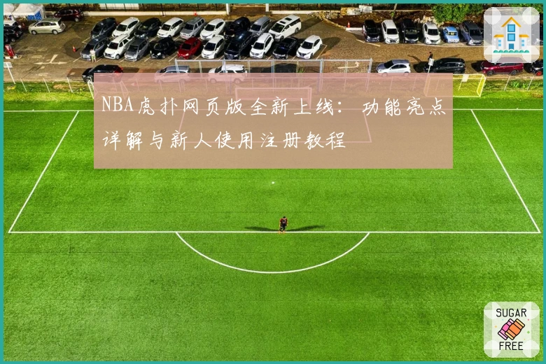 NBA虎扑网页版全新上线：功能亮点详解与新人使用注册教程
